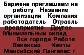 Бармена приглашаем на работу › Название организации ­ Компания-работодатель › Отрасль предприятия ­ Другое › Минимальный оклад ­ 15 000 - Все города Работа » Вакансии   . Ханты-Мансийский,Лангепас г.